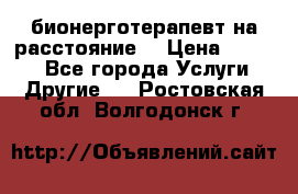 бионерготерапевт на расстояние  › Цена ­ 1 000 - Все города Услуги » Другие   . Ростовская обл.,Волгодонск г.